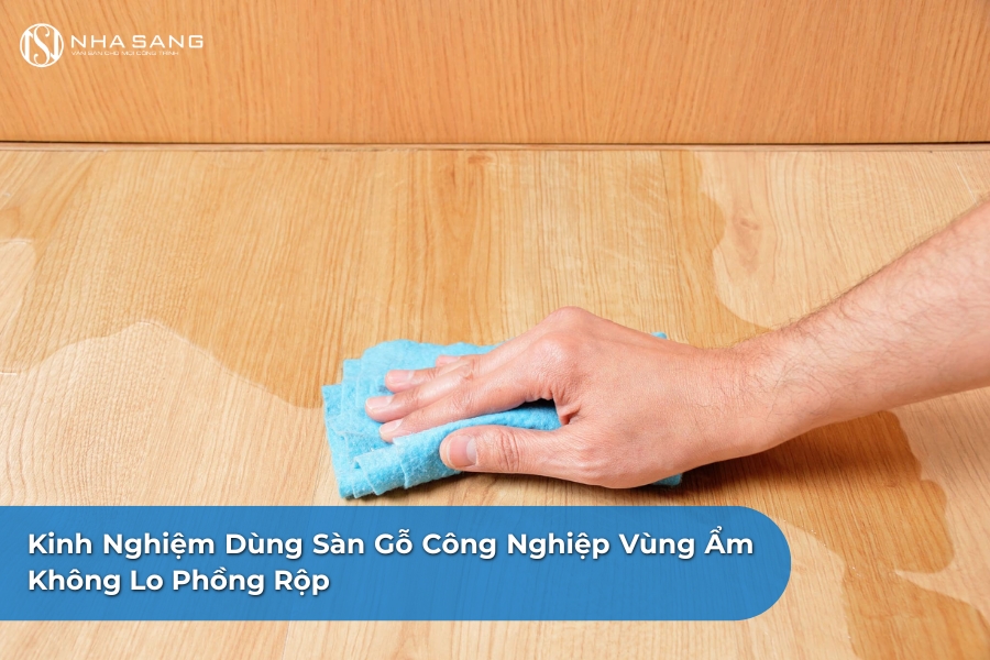 Kinh Nghiệm Dùng Sàn Gỗ Công Nghiệp Vùng Ẩm Không Lo Phồng Rộp