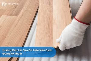 Hướng Dẫn Lát Sàn Gỗ Trên Nền Gạch Đúng Kỹ Thuật