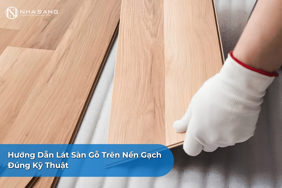 Hướng Dẫn Lát Sàn Gỗ Trên Nền Gạch Đúng Kỹ Thuật